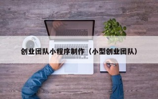 钦州创业团队小程序制作（小型创业团队）