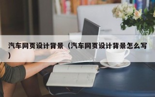 钦州汽车网页设计背景（汽车网页设计背景怎么写）