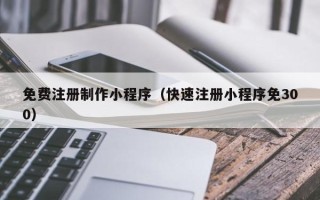 钦州免费注册制作小程序（快速注册小程序免300）