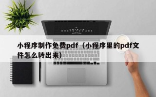 钦州小程序制作免费pdf（小程序里的pdf文件怎么转出来）