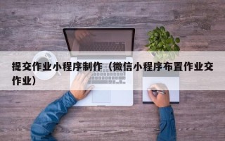 钦州提交作业小程序制作（微信小程序布置作业交作业）