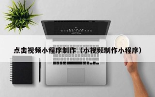 钦州点击视频小程序制作（小视频制作小程序）