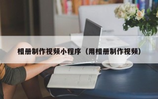 钦州相册制作视频小程序（用相册制作视频）