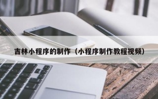 钦州吉林小程序的制作（小程序制作教程视频）