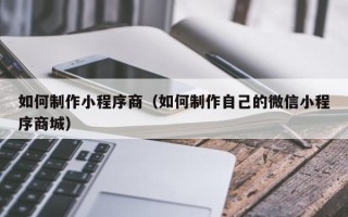 钦州如何制作小程序商（如何制作自己的微信小程序商城）