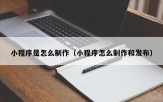 钦州小程序是怎么制作（小程序怎么制作和发布）