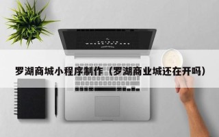钦州罗湖商城小程序制作（罗湖商业城还在开吗）