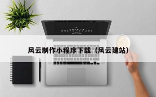 钦州风云制作小程序下载（风云建站）