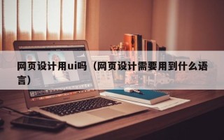 钦州网页设计用ui吗（网页设计需要用到什么语言）