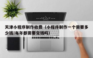 钦州天津小程序制作收费（小程序制作一个需要多少钱!每年都需要交钱吗）